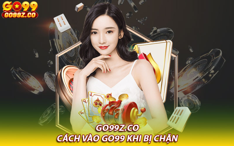 Cách vào Go99 khi bị chặn