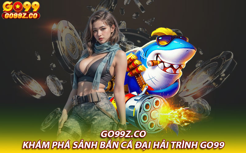 Khám phá sảnh bắn cá đại hải trình Go99 