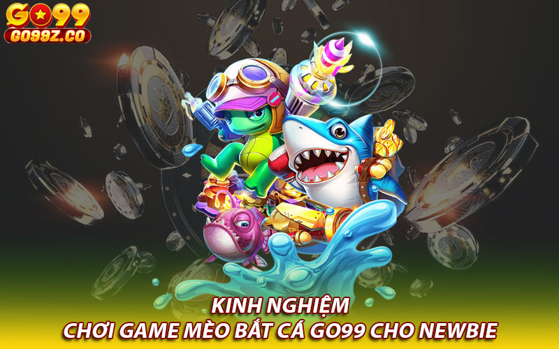 Kinh nghiệm chơi game mèo bắt cá Go99 cho Newbie