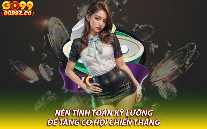 Nên tính toán kỹ lưỡng để tăng cơ hội chiến thắng